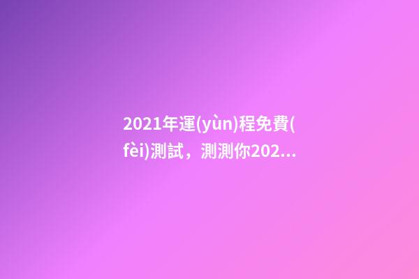2021年運(yùn)程免費(fèi)測試，測測你2021年你將走什么運(yùn) 2021年運(yùn)勢測算，2021年運(yùn)勢及運(yùn)程